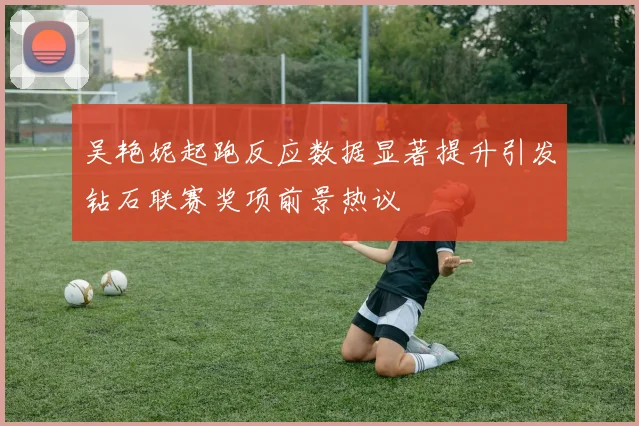 吴艳妮起跑反应数据显著提升引发钻石联赛奖项前景热议