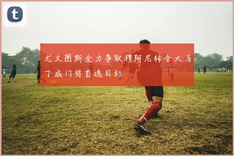 尤文图斯全力争取穆阿尼转会大马丁成门将首选目标