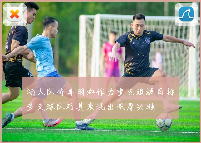 湖人队将库明加作为重点追逐目标多支球队对其表现出浓厚兴趣