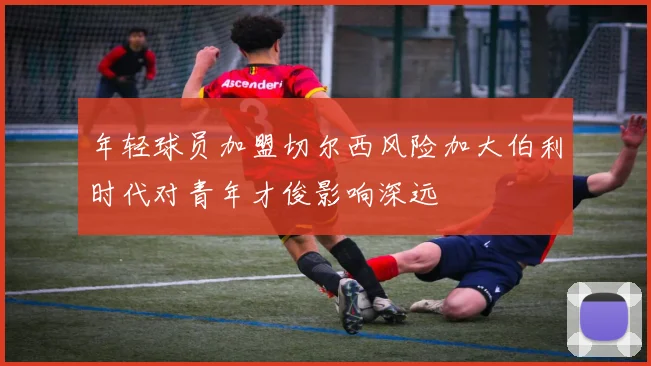 年轻球员加盟切尔西风险加大伯利时代对青年才俊影响深远