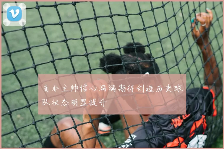 南非主帅信心满满期待创造历史球队状态明显提升