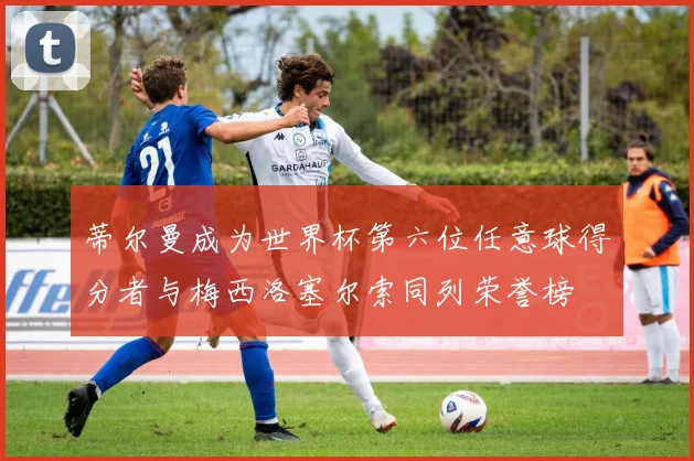 蒂尔曼成为世界杯第六位任意球得分者与梅西洛塞尔索同列荣誉榜