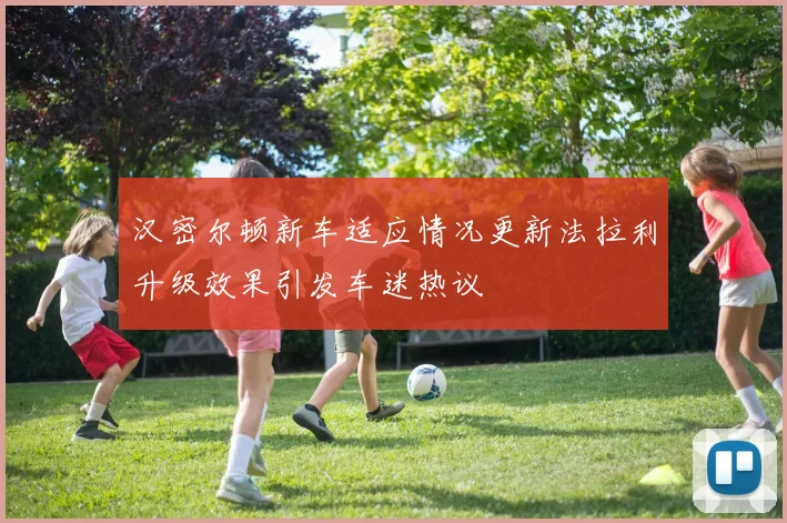 汉密尔顿新车适应情况更新法拉利升级效果引发车迷热议