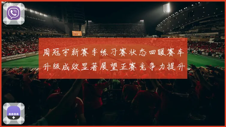 周冠宇新赛季练习赛状态回暖赛车升级成效显著展望正赛竞争力提升