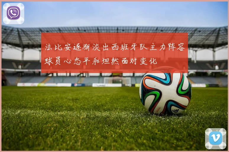 法比安逐渐淡出西班牙队主力阵容球员心态平和坦然面对变化