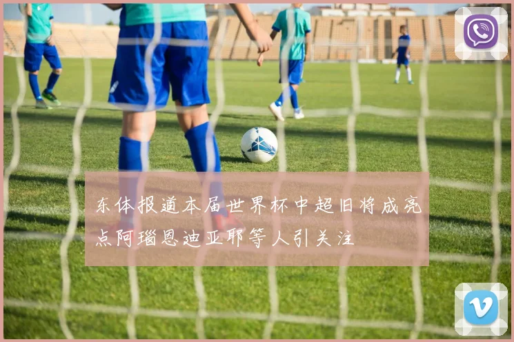 东体报道本届世界杯中超旧将成亮点阿瑙恩迪亚耶等人引关注