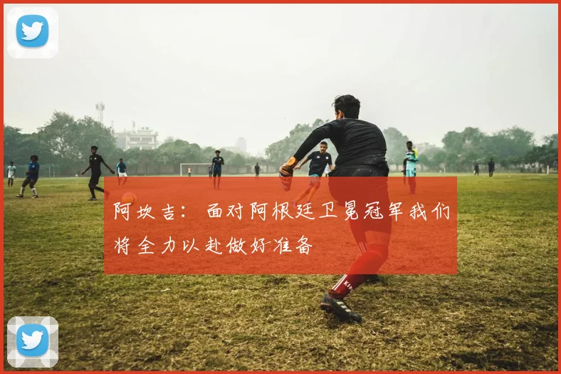 阿坎吉：面对阿根廷卫冕冠军我们将全力以赴做好准备