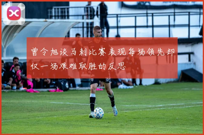 曾令旭谈马刺比赛表现每场领先却仅一场艰难取胜的反思