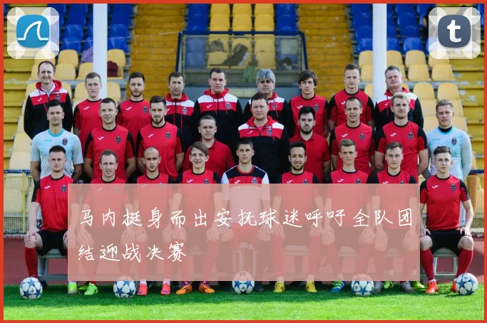 马内挺身而出安抚球迷呼吁全队团结迎战决赛