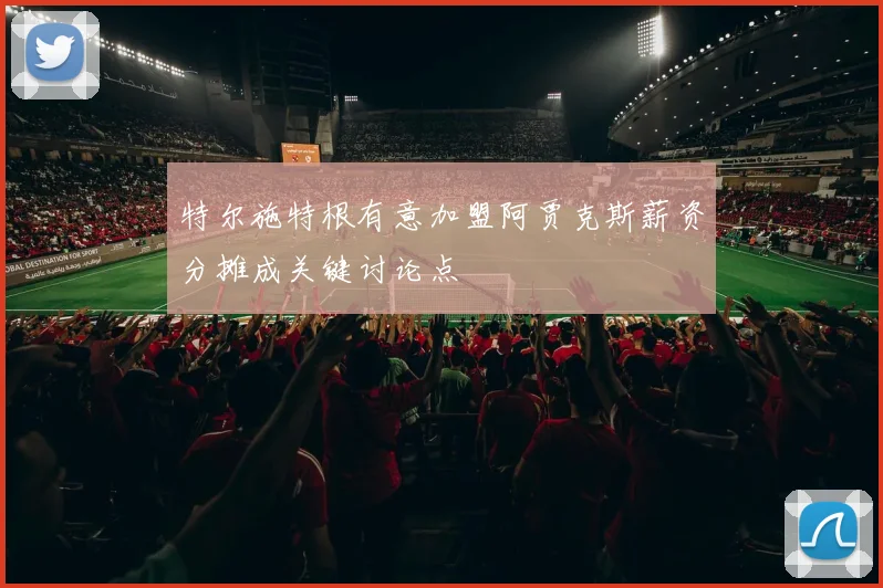 特尔施特根有意加盟阿贾克斯薪资分摊成关键讨论点