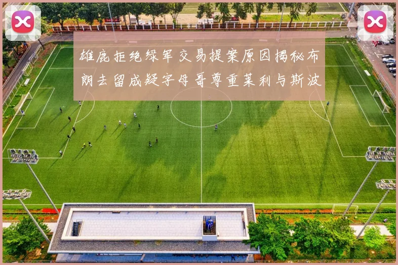 雄鹿拒绝绿军交易提案原因揭秘布朗去留成疑字母哥尊重莱利与斯波教练