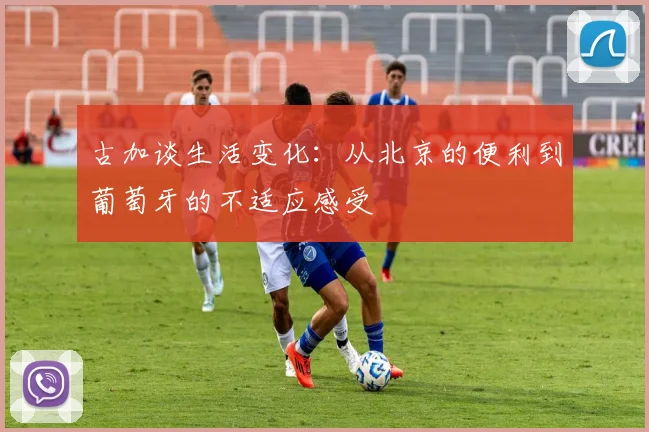 古加谈生活变化：从北京的便利到葡萄牙的不适应感受