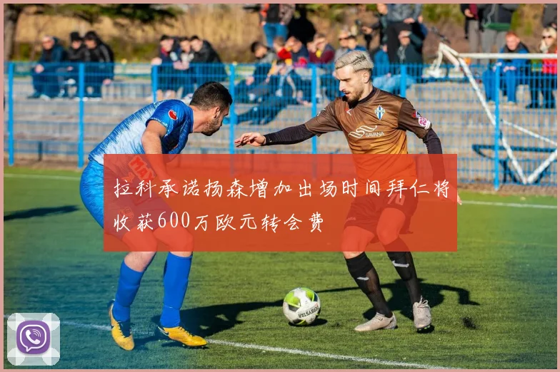 拉科承诺扬森增加出场时间拜仁将收获600万欧元转会费