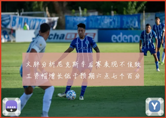 文胖分析尼克斯季后赛表现不佳致工资帽增长低于预期六点七个百分点