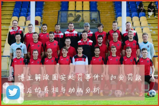 博主解读国安处罚事件：扣分罚款背后的真相与动机分析