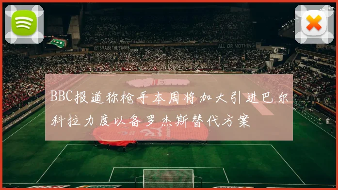 BBC报道称枪手本周将加大引进巴尔科拉力度以备罗杰斯替代方案