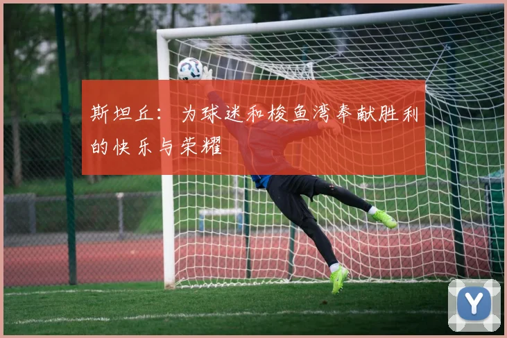 斯坦丘：为球迷和梭鱼湾奉献胜利的快乐与荣耀
