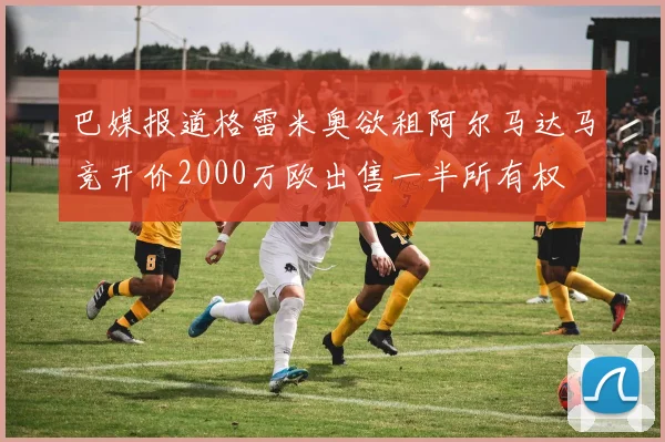 巴媒报道格雷米奥欲租阿尔马达马竞开价2000万欧出售一半所有权