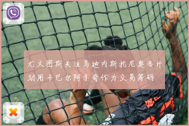 尤文图斯关注乌迪内斯扎尼奥洛计划用卡巴尔阿季奇作为交易筹码