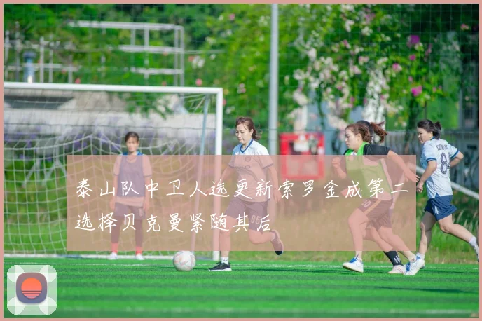 泰山队中卫人选更新索罗金成第二选择贝克曼紧随其后