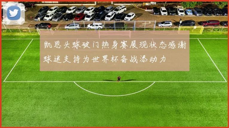凯恩头球破门热身赛展现状态感谢球迷支持为世界杯备战添动力