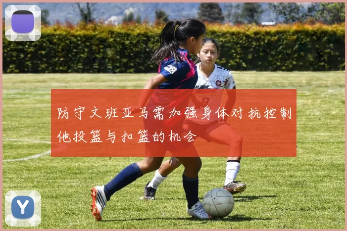 防守文班亚马需加强身体对抗控制他投篮与扣篮的机会