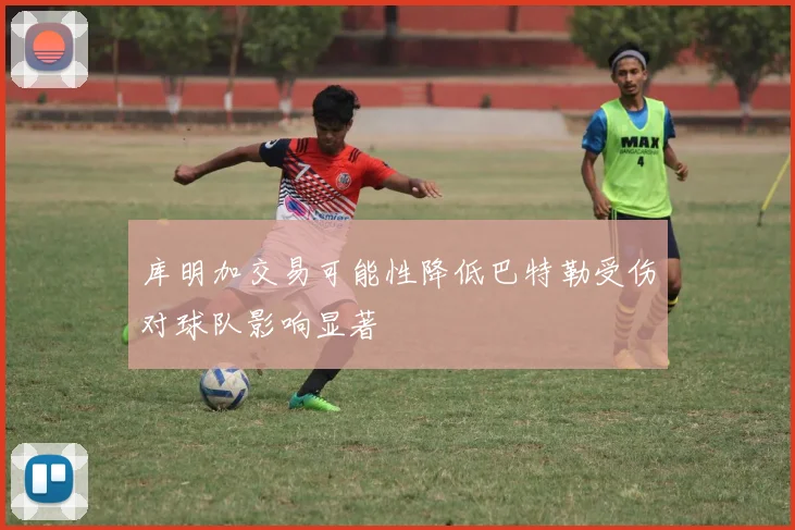 库明加交易可能性降低巴特勒受伤对球队影响显著