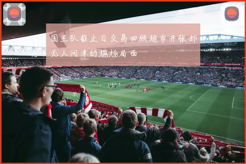 国王队截止日交易回顾超市开张却无人问津的尴尬局面